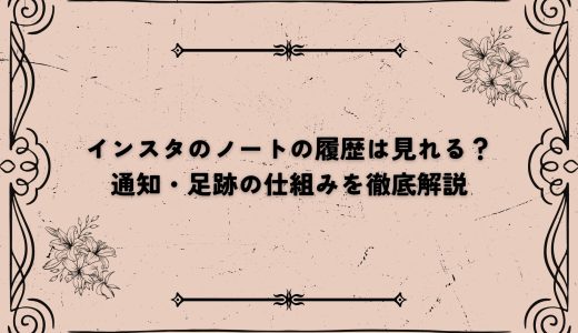 インスタのノートの履歴は見れる？通知・足跡の仕組みを徹底解説