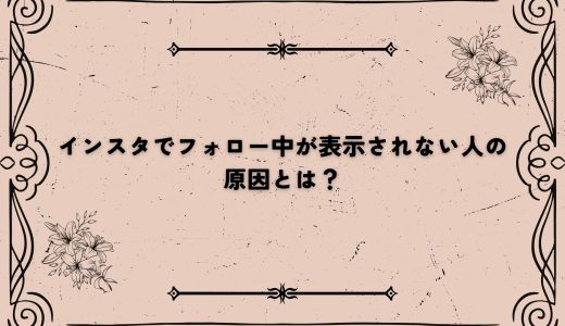 インスタでフォロー中が表示されない人の原因とは？