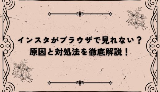 インスタがブラウザで見れない？原因と対処法を徹底解説！