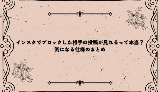 インスタでブロックした相手の投稿が見れるって本当？気になる仕様のまとめ