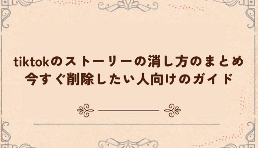 tiktokのストーリーの消し方のまとめ｜今すぐ削除したい人向けのガイド