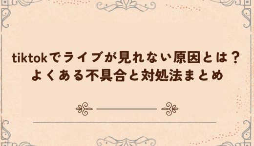 tiktokでライブが見れない原因とは？よくある不具合と対処法まとめ