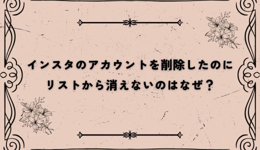 インスタのアカウントを削除したのにリストから消えないのはなぜ？