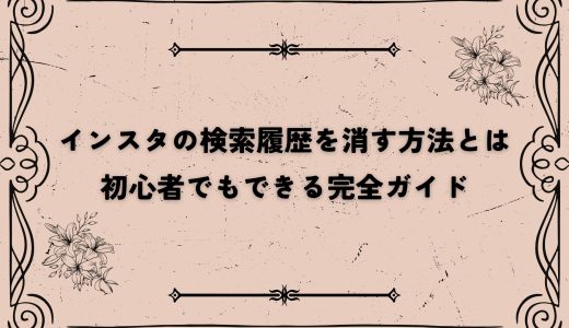 インスタの検索履歴を消す方法とは｜初心者でもできる完全ガイド
