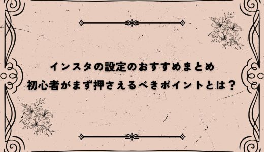 インスタの設定のおすすめまとめ：初心者がまず押さえるべきポイントとは？