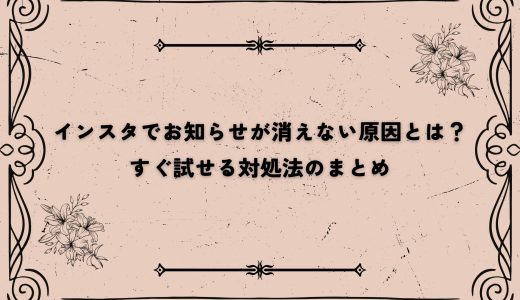 インスタでお知らせが消えない原因とは？すぐ試せる対処法のまとめ