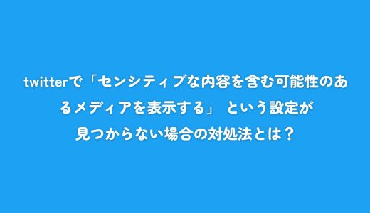 twitterで「センシティブな内容を含む可能性のあるメディアを表示する」 という設定が見つからない場合の対処法とは？