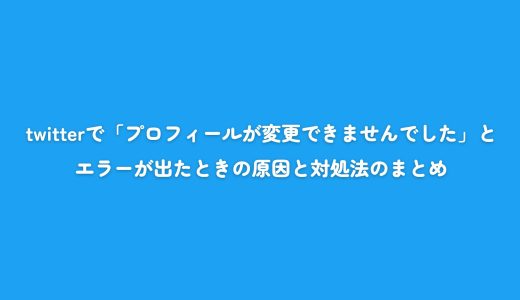 twitterで「プロフィールが変更できませんでした」とエラーが出たときの原因と対処法のまとめ