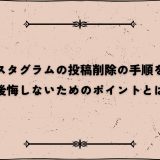 インスタグラムの投稿削除の手順を解説｜後悔しないためのポイントとは