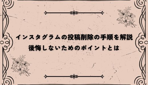 インスタグラムの投稿削除の手順を解説｜後悔しないためのポイントとは