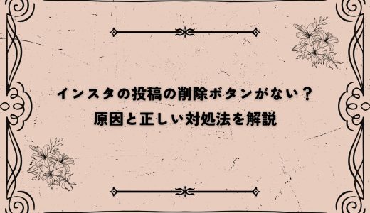 インスタの投稿の削除ボタンがない？原因と正しい対処法を解説