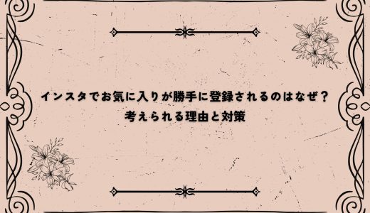 インスタでお気に入りが勝手に登録されるのはなぜ？考えられる理由と対策