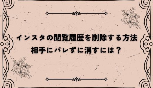インスタの閲覧履歴を削除する方法｜相手にバレずに消すには？