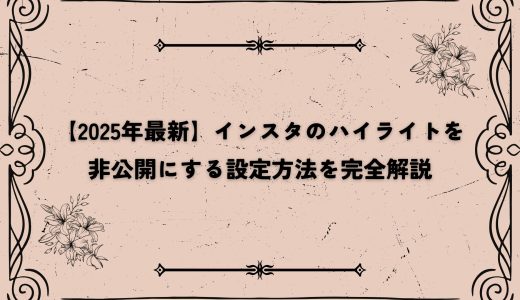 【2025年最新】インスタのハイライトを非公開にする設定方法を完全解説