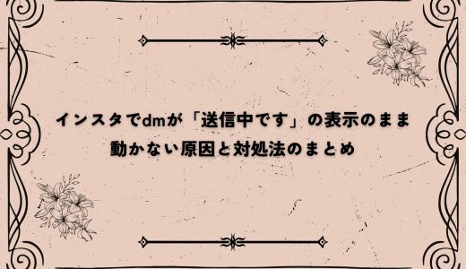 インスタでdmが「送信中です」の表示のまま動かない原因と対処法のまとめ