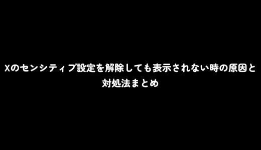 Xのセンシティブ設定を解除しても表示されない時の原因と対処法まとめ