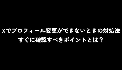 Xでプロフィール変更ができないときの対処法｜すぐに確認すべきポイントとは？