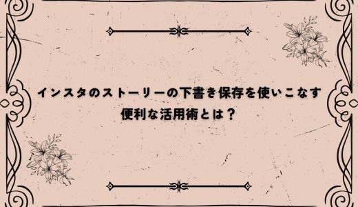 インスタのストーリーの下書き保存を使いこなす｜便利な活用術とは？