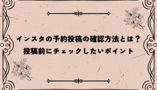 インスタの予約投稿の確認方法とは？投稿前にチェックしたいポイント