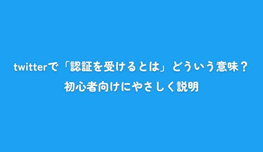 twitterで「認証を受けるとは」どういう意味？初心者向けにやさしく説明