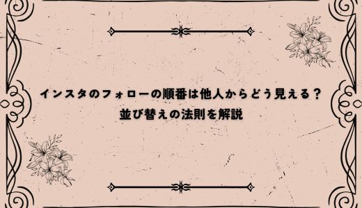 インスタのフォローの順番は他人からどう見える？並び替えの法則を解説